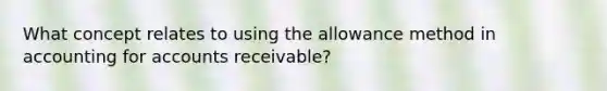 What concept relates to using the allowance method in accounting for accounts receivable?