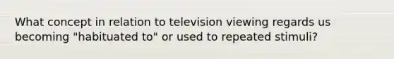 What concept in relation to television viewing regards us becoming "habituated to" or used to repeated stimuli?