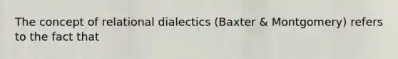 The concept of relational dialectics (Baxter & Montgomery) refers to the fact that