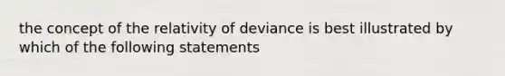 the concept of the relativity of deviance is best illustrated by which of the following statements