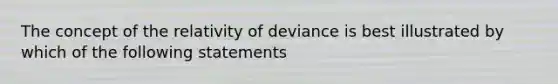 The concept of the relativity of deviance is best illustrated by which of the following statements