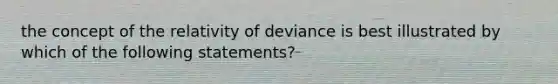 the concept of the relativity of deviance is best illustrated by which of the following statements?