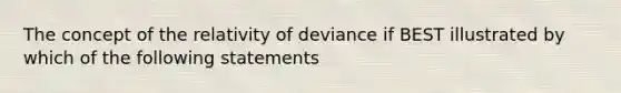 The concept of the relativity of deviance if BEST illustrated by which of the following statements