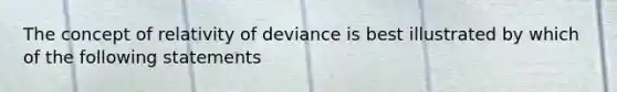 The concept of relativity of deviance is best illustrated by which of the following statements