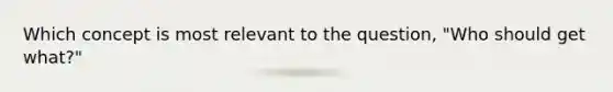 Which concept is most relevant to the question, "Who should get what?"