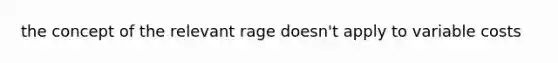 the concept of the relevant rage doesn't apply to variable costs