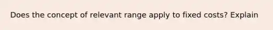 Does the concept of relevant range apply to fixed costs? Explain