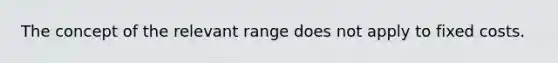 The concept of the relevant range does not apply to fixed costs.