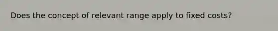 Does the concept of relevant range apply to fixed costs?