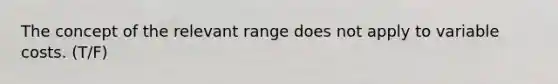 The concept of the relevant range does not apply to variable costs. (T/F)