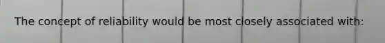 The concept of reliability would be most closely associated with: