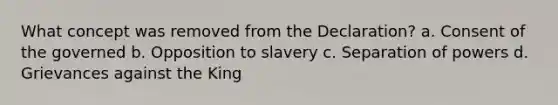 What concept was removed from the Declaration? a. Consent of the governed b. Opposition to slavery c. Separation of powers d. Grievances against the King