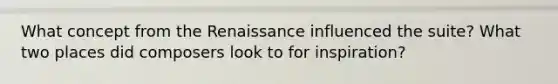 What concept from the Renaissance influenced the suite? What two places did composers look to for inspiration?