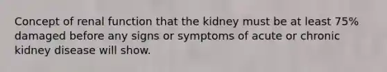 Concept of renal function that the kidney must be at least 75% damaged before any signs or symptoms of acute or chronic kidney disease will show.