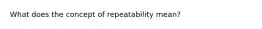 What does the concept of repeatability mean?