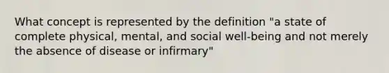 What concept is represented by the definition "a state of complete physical, mental, and social well-being and not merely the absence of disease or infirmary"