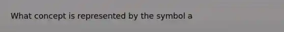 What concept is represented by the symbol a