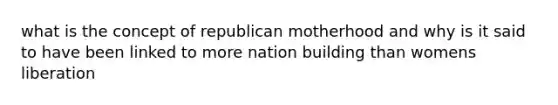 what is the concept of republican motherhood and why is it said to have been linked to more nation building than womens liberation