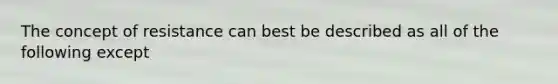 The concept of resistance can best be described as all of the following except