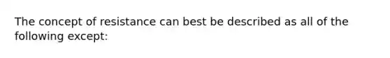 The concept of resistance can best be described as all of the following except: