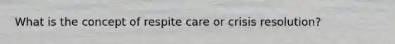 What is the concept of respite care or crisis resolution?