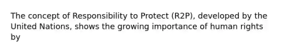 The concept of Responsibility to Protect (R2P), developed by the United Nations, shows the growing importance of human rights by