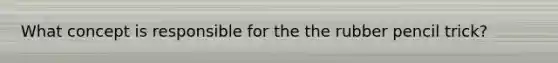 What concept is responsible for the the rubber pencil trick?