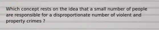 Which concept rests on the idea that a small number of people are responsible for a disproportionate number of violent and property crimes ?