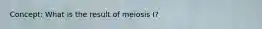 Concept: What is the result of meiosis I?