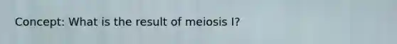 Concept: What is the result of meiosis I?