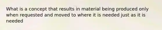 What is a concept that results in material being produced only when requested and moved to where it is needed just as it is needed