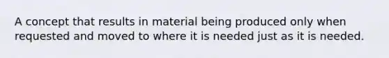 A concept that results in material being produced only when requested and moved to where it is needed just as it is needed.