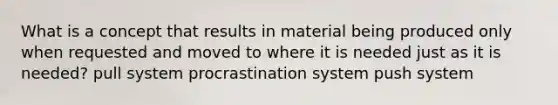 What is a concept that results in material being produced only when requested and moved to where it is needed just as it is​ needed? pull system procrastination system push system