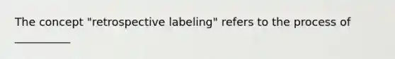 The concept "retrospective labeling" refers to the process of __________