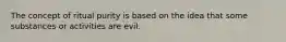 The concept of ritual purity is based on the idea that some substances or activities are evil.