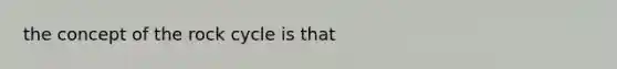 the concept of <a href='https://www.questionai.com/knowledge/kk3gh7AQwj-the-rock-cycle' class='anchor-knowledge'>the rock cycle</a> is that