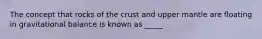 The concept that rocks of the crust and upper mantle are floating in gravitational balance is known as _____