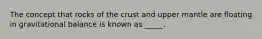 The concept that rocks of the crust and upper mantle are floating in gravitational balance is known as _____.