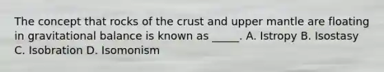 The concept that rocks of the crust and upper mantle are floating in gravitational balance is known as _____. A. Istropy B. Isostasy C. Isobration D. Isomonism