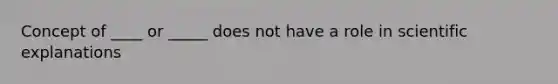 Concept of ____ or _____ does not have a role in scientific explanations