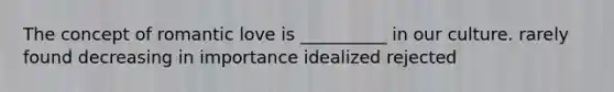 The concept of romantic love is __________ in our culture. rarely found decreasing in importance idealized rejected