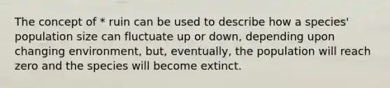 The concept of * ruin can be used to describe how a species' population size can fluctuate up or down, depending upon changing environment, but, eventually, the population will reach zero and the species will become extinct.