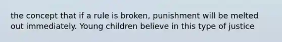 the concept that if a rule is broken, punishment will be melted out immediately. Young children believe in this type of justice