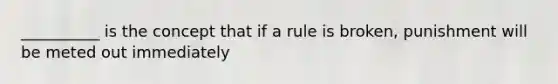 __________ is the concept that if a rule is broken, punishment will be meted out immediately