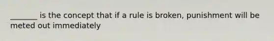 _______ is the concept that if a rule is broken, punishment will be meted out immediately