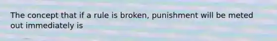 The concept that if a rule is broken, punishment will be meted out immediately is