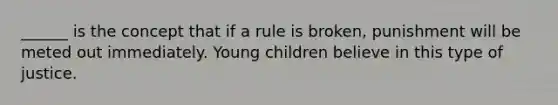 ______ is the concept that if a rule is broken, punishment will be meted out immediately. Young children believe in this type of justice.