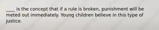 ____ is the concept that if a rule is broken, punishment will be meted out immediately. Young children believe in this type of justice.