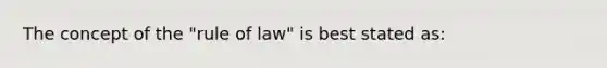 The concept of the "rule of law" is best stated as: