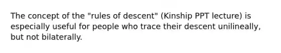 The concept of the "rules of descent" (Kinship PPT lecture) is especially useful for people who trace their descent unilineally, but not bilaterally.